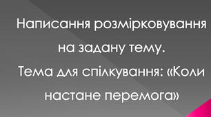 Написання розмірковування на задану тему. Тема для спілкування: «Коли настане перемога»