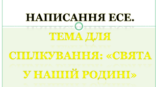 Написання есе. Тема для спілкування: «Свята у нашій родині»