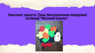 Конспект заняття.  Тема: Виготовлення паперової аплікації "Веселий їжачок".