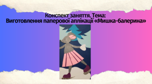 Конспект заняття.  Тема: Виготовлення паперової аплікації «Мишка-балерина»