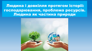 "Людина і довкілля протягом історії: господарювання, проблема ресурсів. Людина як частина природи"