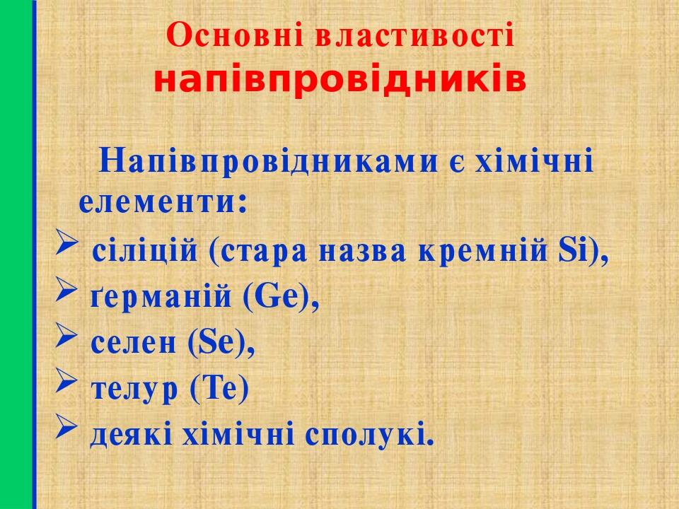 Основні властивості напівпровідників Напівпровідниками є хімічні елементи: сіліцій (стара назва кремній Si), ґерманій (Ge), селен (Se), телур (Те) ...