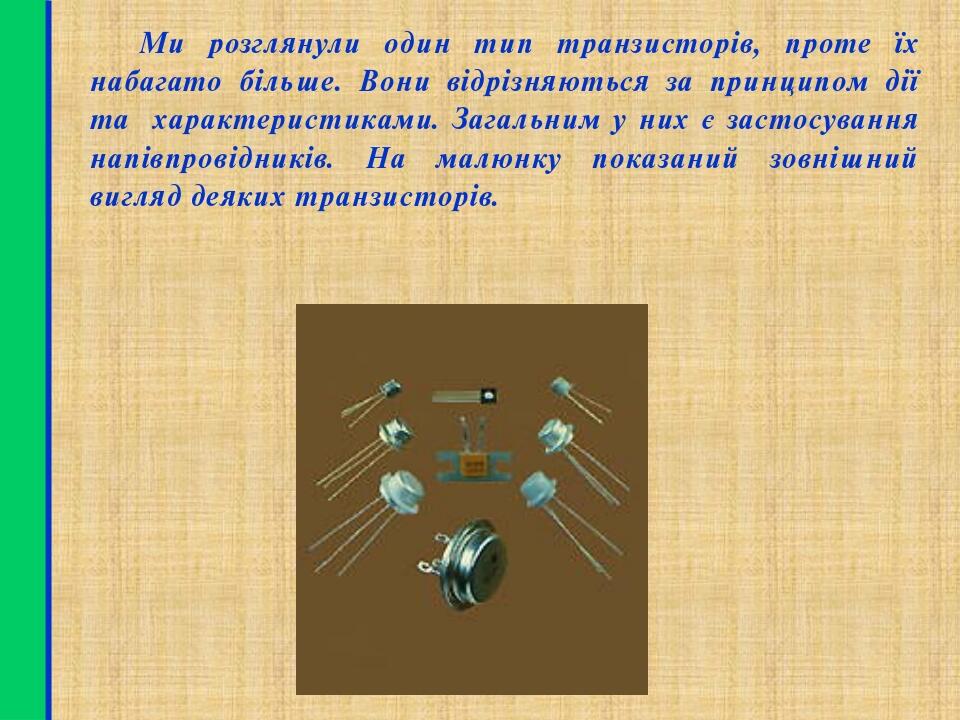 Ми розглянули один тип транзисторів, проте їх набагато більше. Вони відрізняються за принципом дії та характеристиками. Загальним у них є застосува...