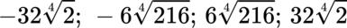 {"backgroundColorModified":false,"font":{"family":"Arial","size":11,"color":"#000000"},"backgroundColor":"#ffffff","id":"6-1","aid":null,"code":"$$-32{\\sqrt[4]{2}};\\,-6{\\sqrt[4]{216}};\\,6{\\sqrt[4]{216}};\\,32{\\sqrt[4]{2}}$$","type":"$$","ts":1681136042112,"cs":"aoYXpz2tFXkiRZpAN79rTQ==","size":{"width":237,"height":18}}