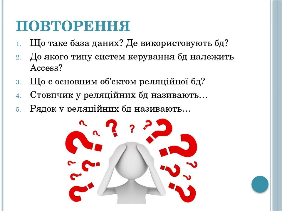 Повторення Що таке база даних? Де використовують бд? До якого типу систем керування бд належить Access? Що є основним об'єктом реляційної бд? Стовп...