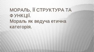 МОРАЛЬ, ЇЇ СТРУКТУРА ТА ФУНКЦІЇ. Мораль як ведуча етична категорія.