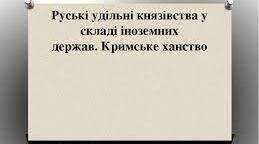 7 ІУ ТО Руські удільні князівства у складі сусідніх держав. Кримське ханство