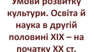 Умови розвитку культури. Освіта й наука в другій половині ХІХ – на початку ХХ ст.