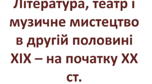 Література, театр і музичне мистецтво в другій половині ХІХ – на початку ХХ ст.