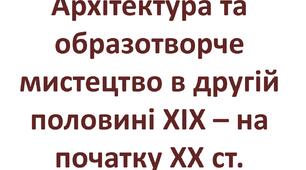 Архітектура та образотворче мистецтво в другій половині ХІХ – на початку ХХ ст.