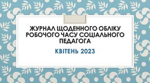 ЗАПОВНЕНИЙ ЩОДЕННИЙ ЖУРНАЛ ОБЛІКУ РОБОЧОГО ЧАСУ СОЦІАЛЬНОГО ПЕДАГОГА КВІТЕНЬ 2023