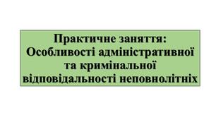 Практичне заняття: "Особливості адміністративної та кримінальної відповідальності неповнолітніх"