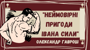 "Неймовірні пригоди Івана Сили" Олександр Гаврош. Повість про пригоди українського силач. Іван Сила (Іван Фірцак) – утілення непереможного духу українського народу. Морально-етична проблематика твору.