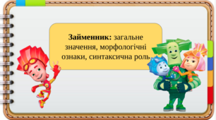 Займенник: загальне значення, морфологічні ознаки, синтаксична роль.