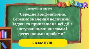Самостійна робота "Середнє арифметичне. Середнє значення величини. Задачі та приклади на всі дії з натуральними числами і десятковими дробами" 5 клас НУШ