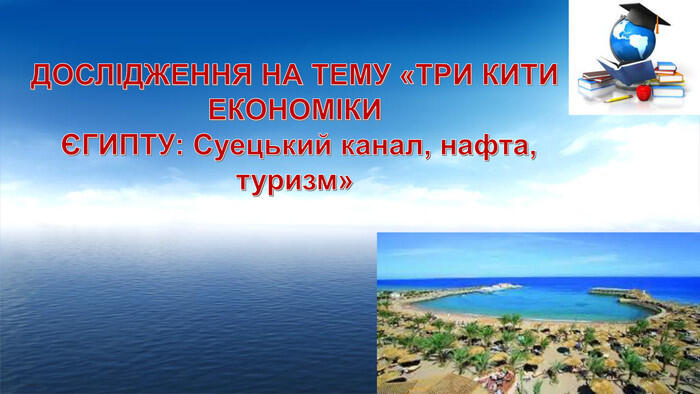 ДОСЛІДЖЕННЯ НА ТЕМУ «ТРИ КИТИ ЕКОНОМІКИ ЄГИПТУ: Суецький канал, нафта, туризм»