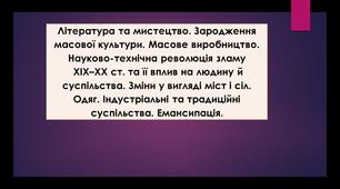 Література та мистецтво. Зародження масової культури. Масове виробництво. Науково-технічна революція зламу ХІХ–ХХ ст. та її вплив на людину й суспільства. Зміни у вигляді міст і сіл. Одяг. Індустріальні та традиційні суспільства. Емансипація.
