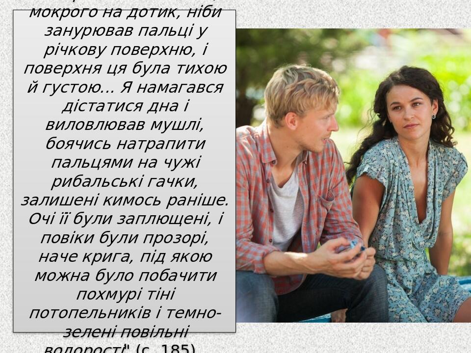 "Я торкався її волосся, мокрого на дотик, ніби занурював пальці у річкову поверхню, і поверхня ця була тихою й густою... Я намагався дістатися дна ...