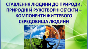 Презентація. Ставлення людини до природи. Природні й рукотворні об'єкти – компоненти життєвого середовища людини