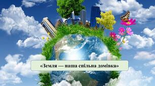 Презентація на тему: «Земля – наша спільна домівка».