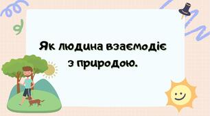 Людина-частина природи. Як людина взаємодіє з природою.