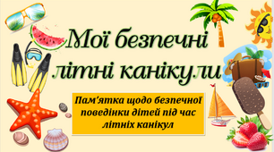 Інструктаж - Пам’ятка на літні канікули,  щодо безпечної поведінки дітей під час літніх канікул