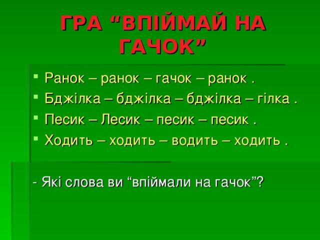 ГРА “ВПІЙМАЙ НА ГАЧОК” Ранок – ранок – гачок – ранок . Бджілка – бджілка – бджілка – гілка . Песик – Лесик – песик – песик . Ходить – ходить – водить – ходить . - Які слова ви “впіймали на гачок”?