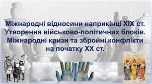 Міжнародні відносини наприкінці ХІХ ст. Утворення військово-політичних блоків. Міжнародні кризи та збройні конфлікти на початку ХХ ст.