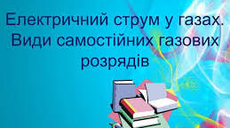 "Електричний струм у газах.Види самостійних газових розрядів"