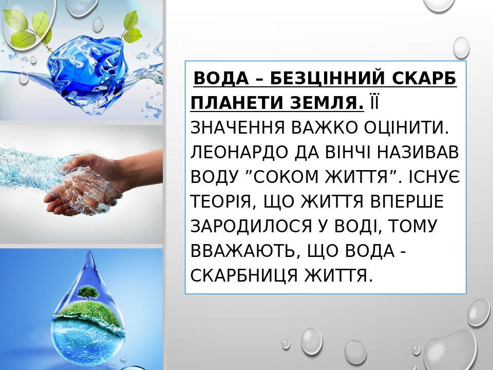 Вода – безцінний скарб планети Земля. ЇЇ значення важко оцінити. Леонардо да Вінчі називав воду ”соком життя”. Існує теорія, що життя вперше зароди...