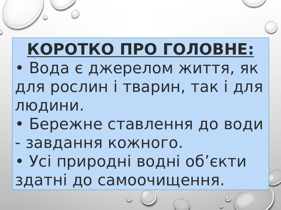 КОРОТКО ПРО ГОЛОВНЕ: • Вода є джерелом життя, як для рослин і тварин, так і для людини. • Бережне ставлення до води - завдання кожного. • Усі приро...