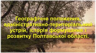 Географічне положення, адміністративно-територіальний устрій, історія формування і розвитку Полтавської області.