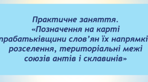 Практичне заняття за темою: «Позначення на карті прабатьківщини слов’ян їх напрямків розселення, територіальні межі союзів антів і склавинів»