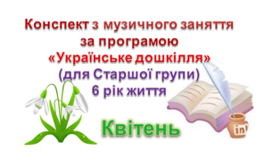 Конспект з музичного заняття 6 рік життя на КВІТЕНЬ