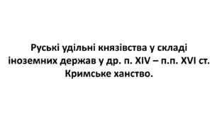Тема 5. Руські удільні князівства у складі  іноземних держав у др. п. XIV – п.п. XVI ст.  Кримське ханство. Конспект для підготовки до НМТ/ЗНО