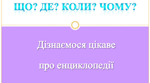 Що? Де? Коли? Чому? Енциклопедія. Дізнаємося цікаве  про енциклопедії