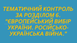 Тематичний контроль за розділом VI. "Європейський вибір України. Російсько-українська війна."