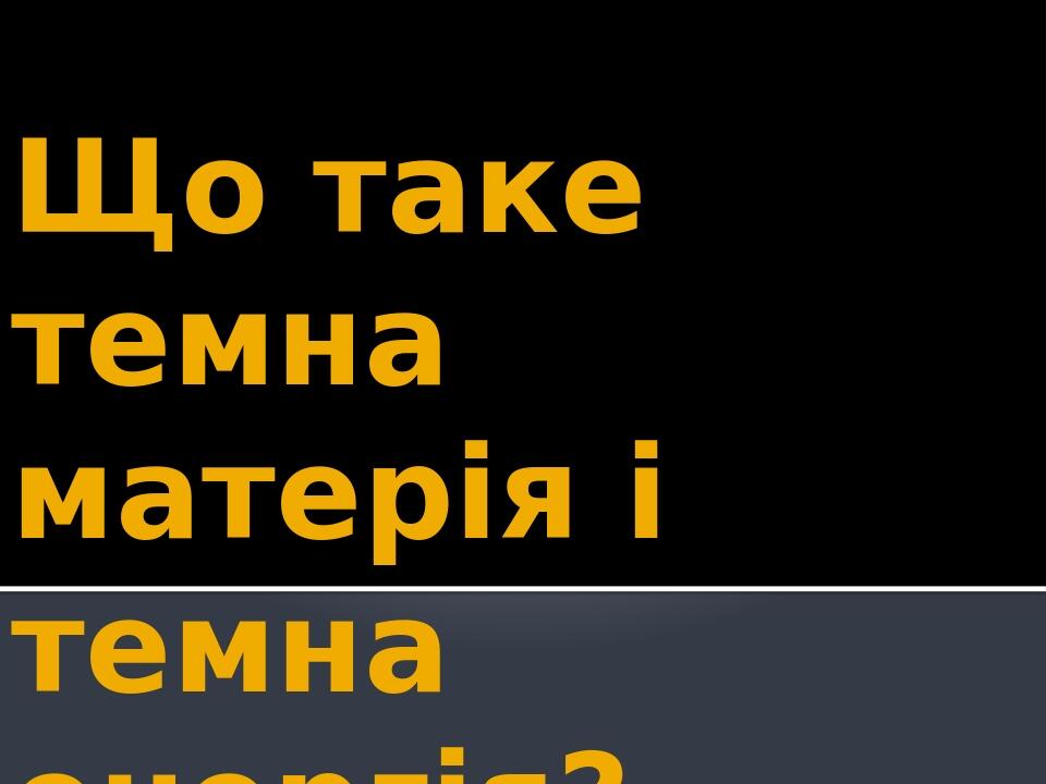 Презентація на тему "Що таке темна матерія і темна енергія ...
