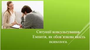 Ситуації консультування.  Емпатія, як обов’язкова якість психолога.