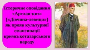 Презентація на тему "Історичне оповідання «Арслан-киз» («Дівчина-левиця») як прояв культурної емансипації кримськотатарського народу"