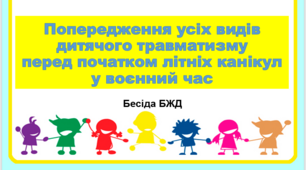 Бесіда з БЖД "Попередження усіх видів дитячого травматизму перед початком літніх канікул у воєнний час"