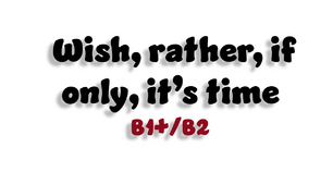 Wish, rather, if only, it’s time - B1+/ B2