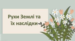 Презентація з географії 6 клас НУШ "Рухи Землі та їх наслідки"