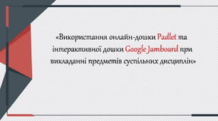 Презентація «Використання онлайн-дошки Padlet та  інтерактивної дошки Google Jamboard при  викладанні предметів суспільних дисциплін»