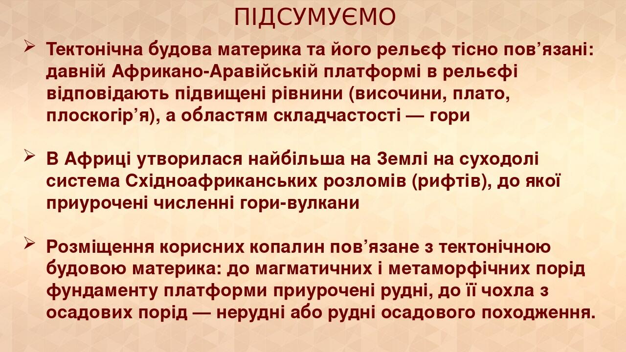 ПІДСУМУЄМО Тектонічна будова материка та його рельєф тісно пов’язані: давній Африкано-Аравійській платформі в рельєфі відповідають підвищені рівнин...